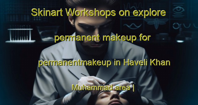 Skinart Workshops on explore permanent makeup for permanentmakeup in Haveli Khan Muhammad area | PermanentmakeupTraining | PermanentmakeupClasses | SkinartTraining-Pakistan